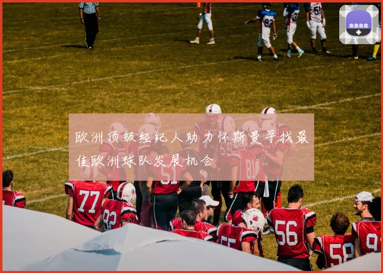 欧洲顶级经纪人助力怀斯曼寻找最佳欧洲球队发展机会