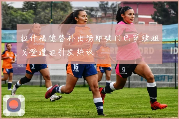 拉什福德替补出场即破门巴萨续租戈登遭拒引发热议