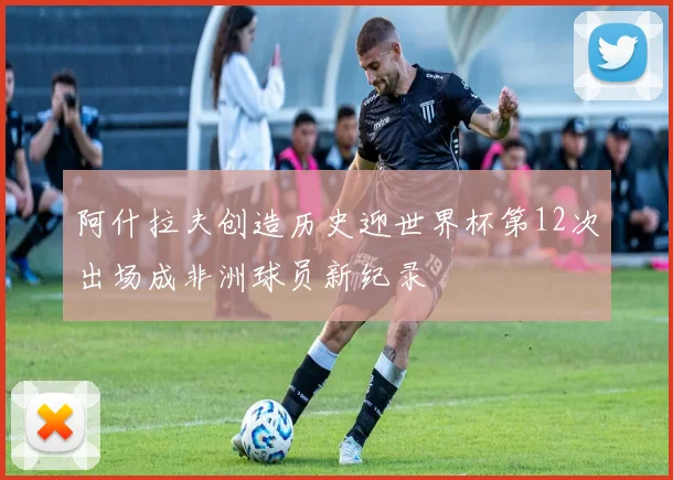 阿什拉夫创造历史迎世界杯第12次出场成非洲球员新纪录