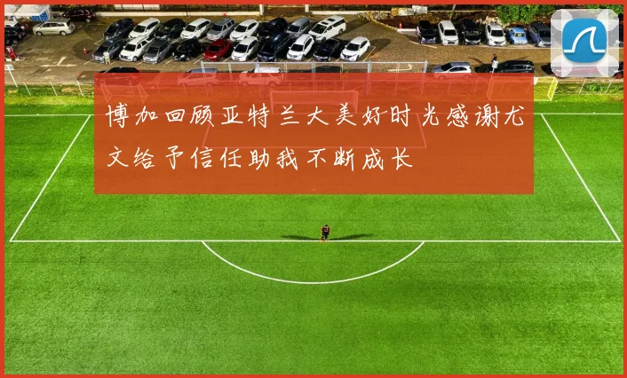 博加回顾亚特兰大美好时光感谢尤文给予信任助我不断成长