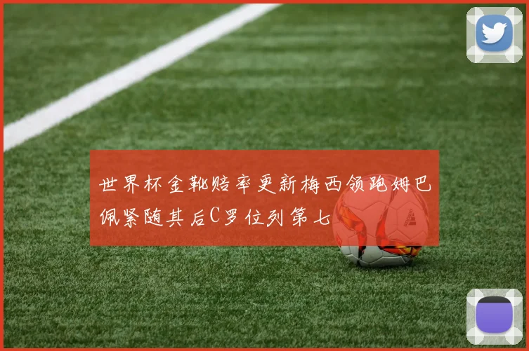 世界杯金靴赔率更新梅西领跑姆巴佩紧随其后C罗位列第七