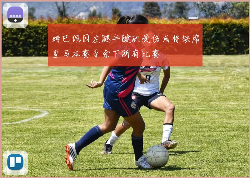 姆巴佩因左腿半腱肌受伤或将缺席皇马本赛季余下所有比赛