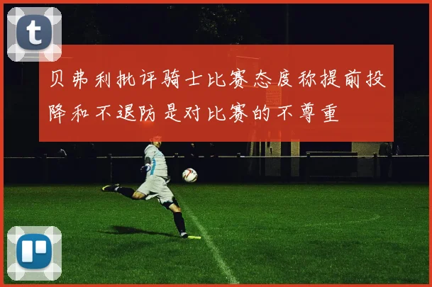 贝弗利批评骑士比赛态度称提前投降和不退防是对比赛的不尊重