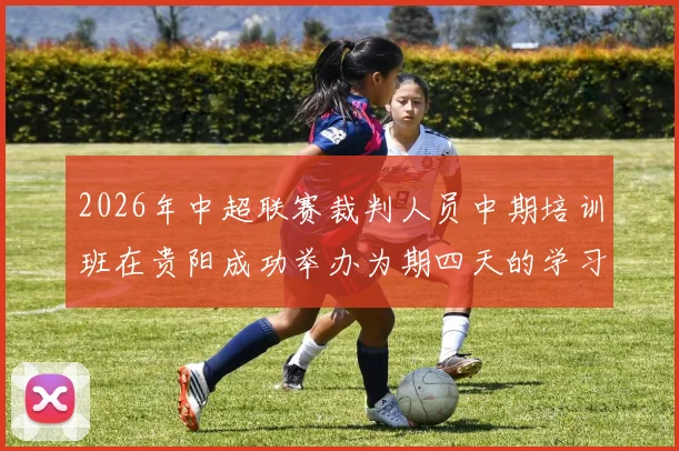 2026年中超联赛裁判人员中期培训班在贵阳成功举办为期四天的学习与交流活动