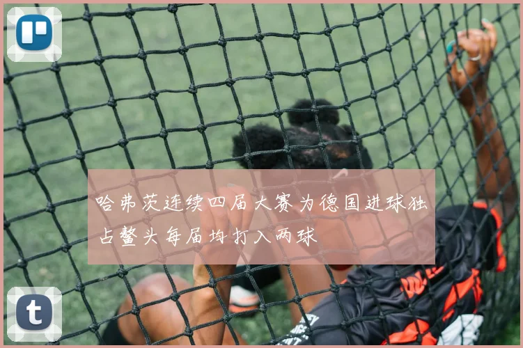 哈弗茨连续四届大赛为德国进球独占鳌头每届均打入两球
