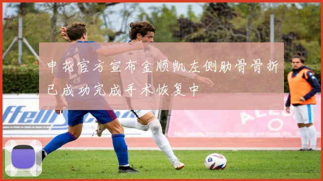 申花官方宣布金顺凯左侧肋骨骨折已成功完成手术恢复中