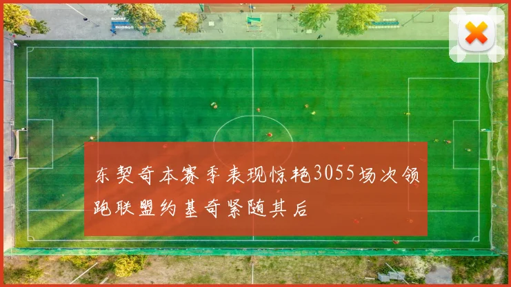 东契奇本赛季表现惊艳3055场次领跑联盟约基奇紧随其后