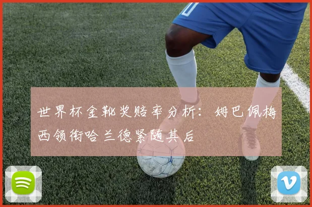 世界杯金靴奖赔率分析：姆巴佩梅西领衔哈兰德紧随其后