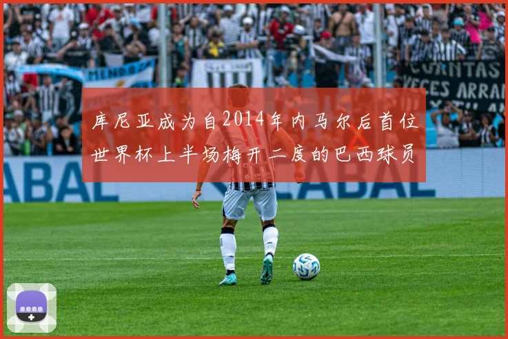库尼亚成为自2014年内马尔后首位世界杯上半场梅开二度的巴西球员