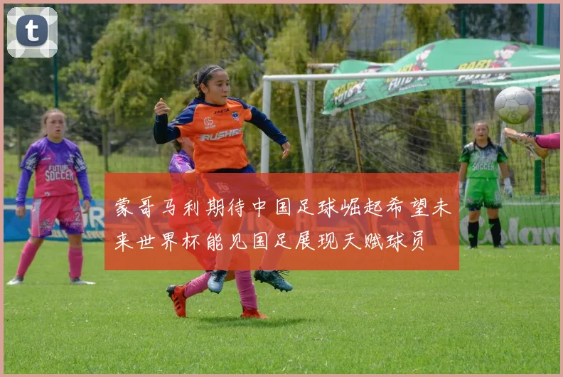蒙哥马利期待中国足球崛起希望未来世界杯能见国足展现天赋球员