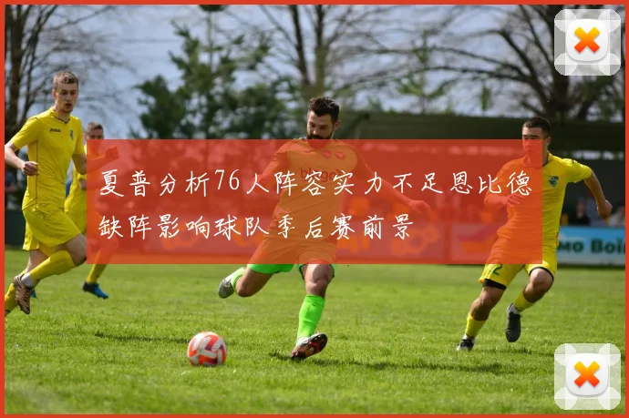 夏普分析76人阵容实力不足恩比德缺阵影响球队季后赛前景