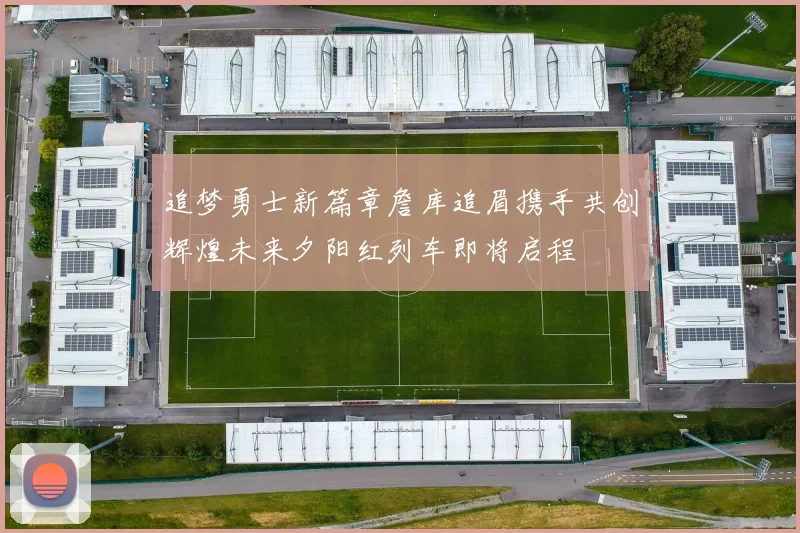 追梦勇士新篇章詹库追眉携手共创辉煌未来夕阳红列车即将启程