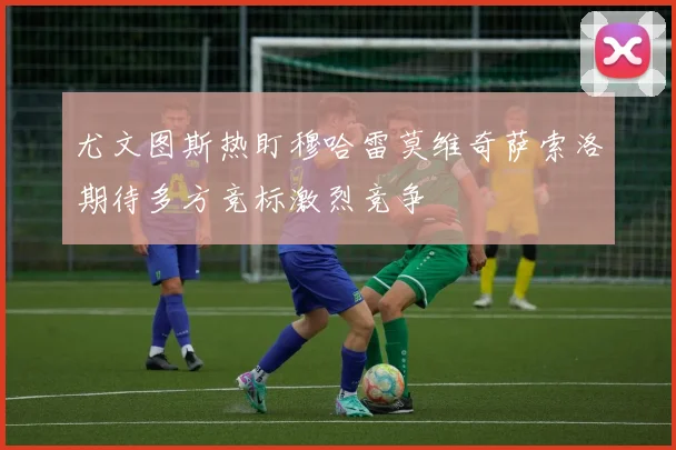 尤文图斯热盯穆哈雷莫维奇萨索洛期待多方竞标激烈竞争