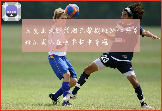 马克龙大胆预测巴黎战胜拜仁并看好法国队在世界杯中夺冠
