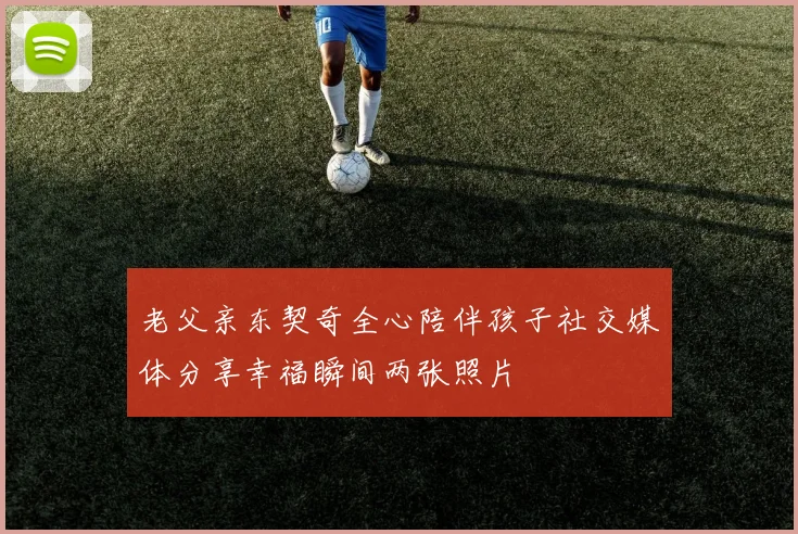 老父亲东契奇全心陪伴孩子社交媒体分享幸福瞬间两张照片