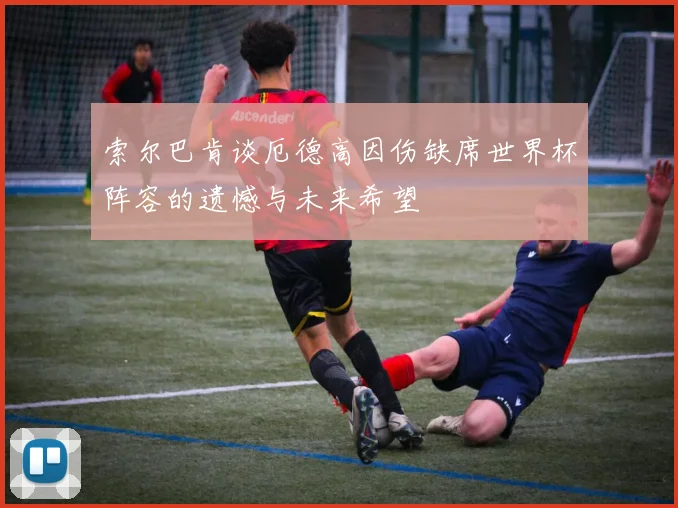 索尔巴肯谈厄德高因伤缺席世界杯阵容的遗憾与未来希望
