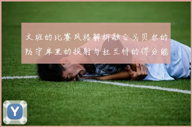 文班的比赛风格解析融合戈贝尔的防守库里的投射与杜兰特的得分能力