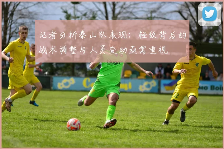 记者分析泰山队表现：轻敌背后的战术调整与人员变动亟需重视