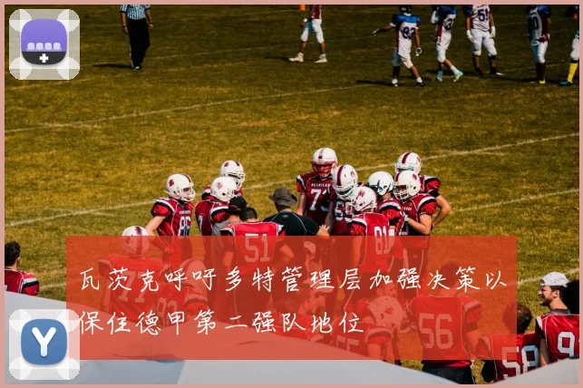 瓦茨克呼吁多特管理层加强决策以保住德甲第二强队地位