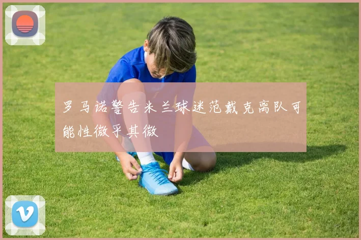 罗马诺警告米兰球迷范戴克离队可能性微乎其微
