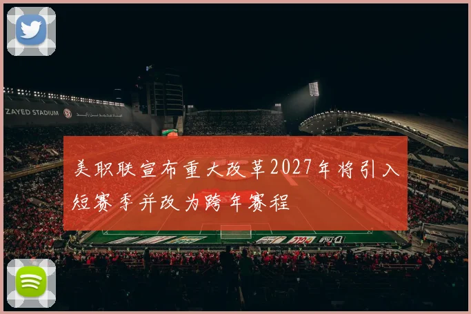 美职联宣布重大改革2027年将引入短赛季并改为跨年赛程