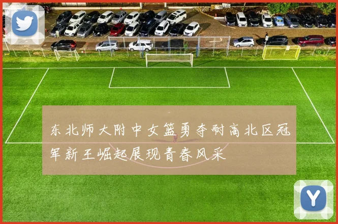 东北师大附中女篮勇夺耐高北区冠军新王崛起展现青春风采